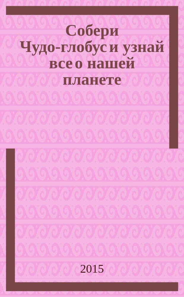 Собери Чудо-глобус и узнай все о нашей планете : периодическое издание. № 82