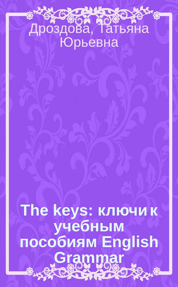 The keys : ключи к учебным пособиям English Grammar: Reference & Practice, English Grammar: Test File : учебное пособие для учащихся старших классов общеобразовательных учреждений и студентов вузов