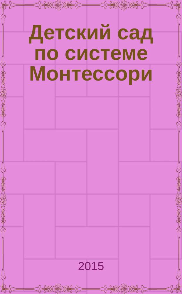 Детский сад по системе Монтессори : образовательная среда для детей раннего и дошкольного возраста : методическое пособие для руководителей ДОО и педагогов