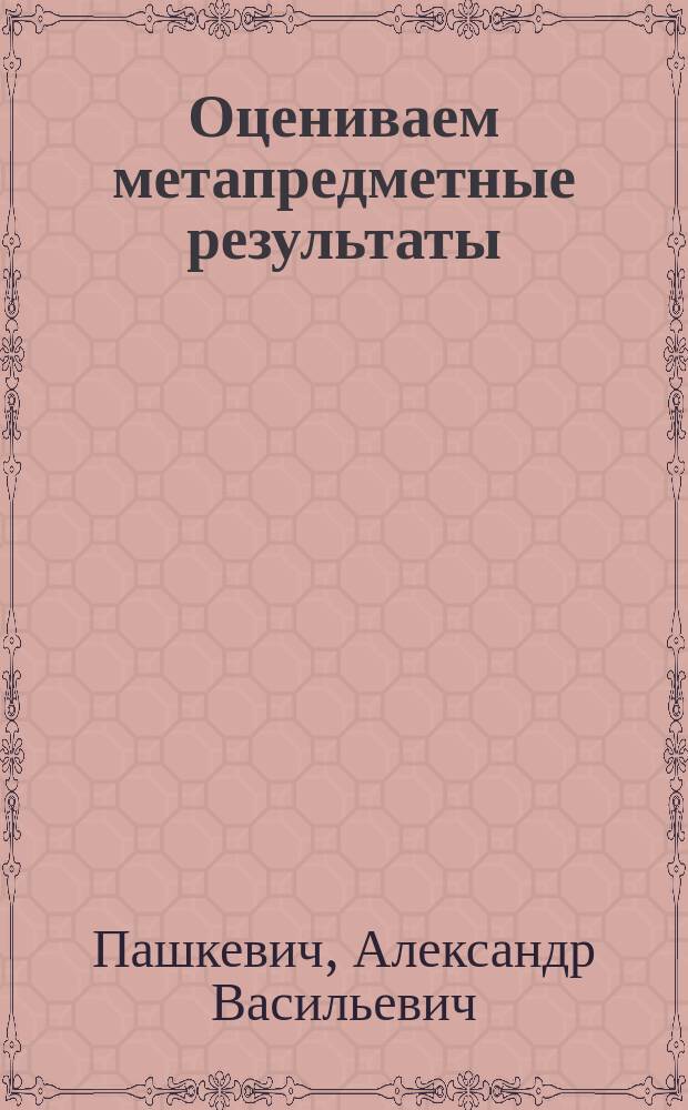 Оцениваем метапредметные результаты : стратегия и методы оценивания, проектирование заданий, тестов, задач, электронное приложение с презентациями и мониторинговыми материалами : методическое пособие
