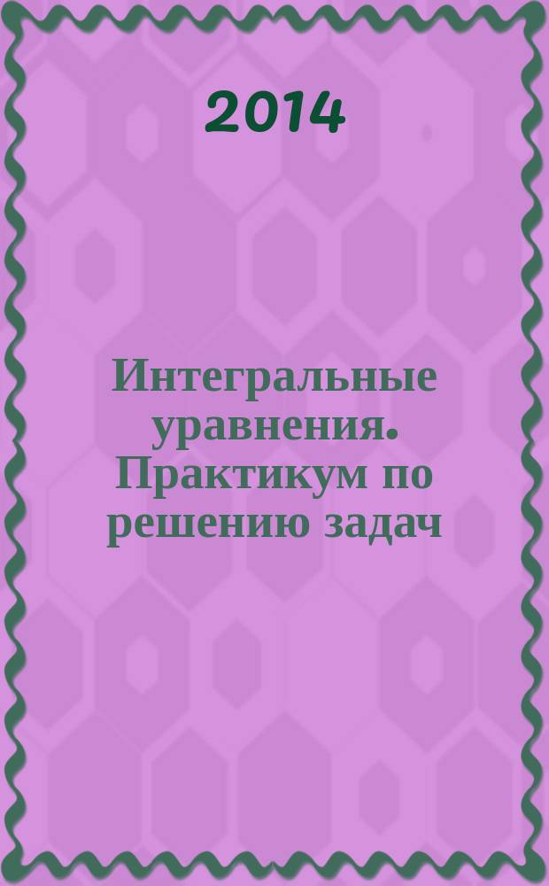 Интегральные уравнения. Практикум по решению задач : учебное пособие по курсу "Уравнения математической физики"