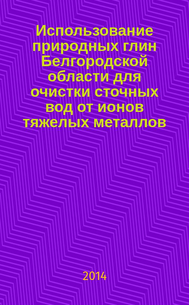 Использование природных глин Белгородской области для очистки сточных вод от ионов тяжелых металлов : монография
