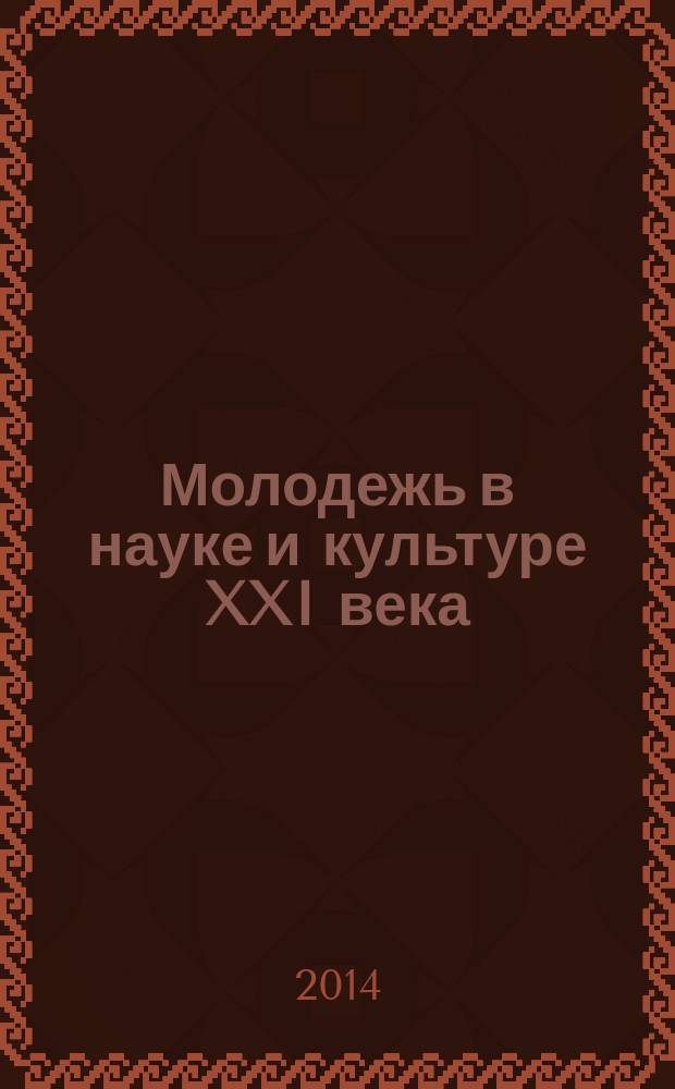 Молодежь в науке и культуре XXI века = Youth in science and culture of the XXIst century : материалы международного научно-творческого форума, 6-8 ноября 2014 г