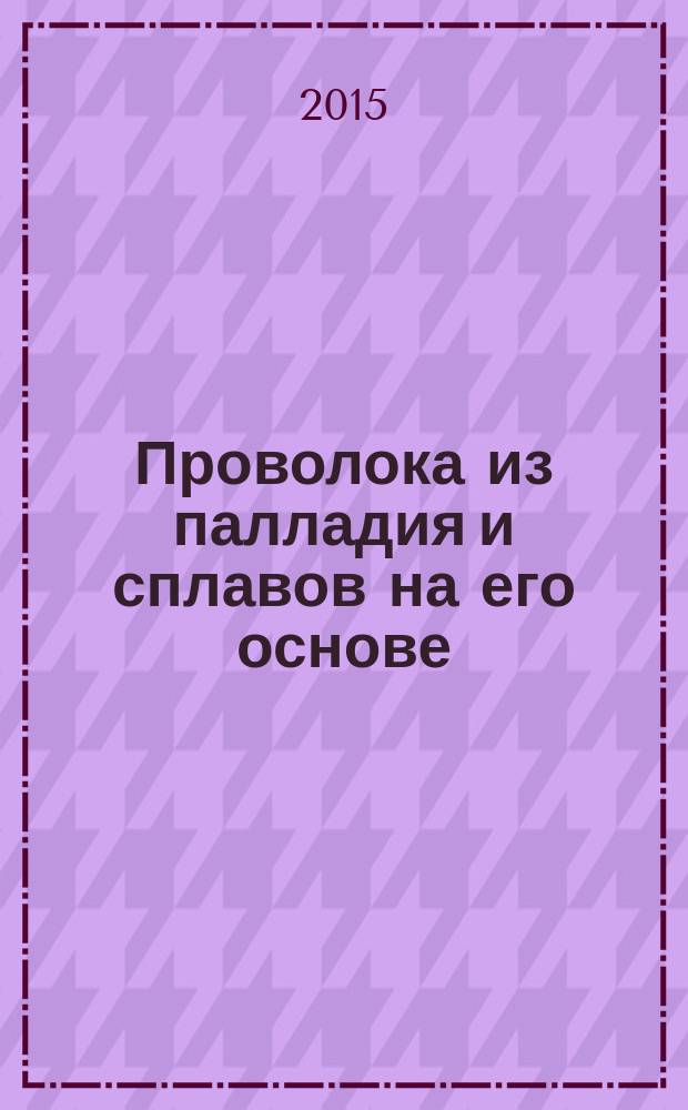 Проволока из палладия и сплавов на его основе : Технические условия