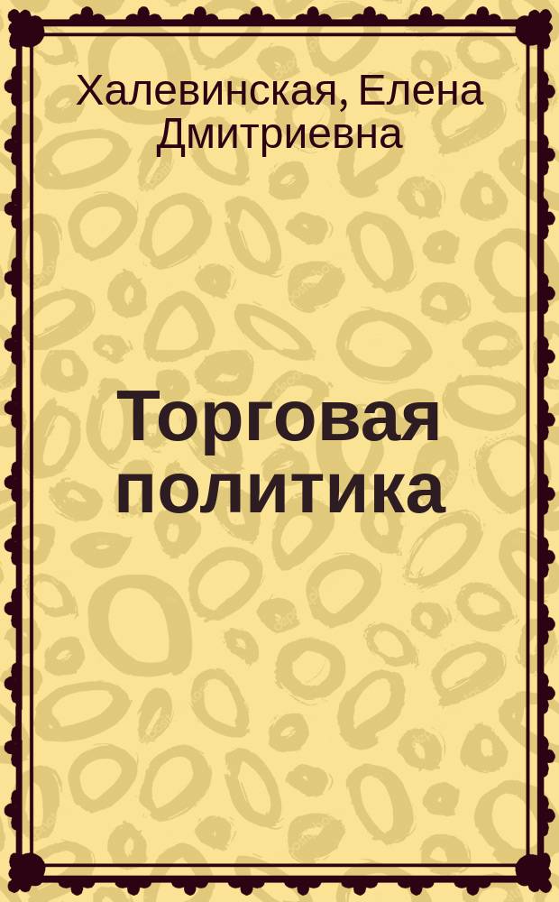Торговая политика : учебное пособие : для студентов, обучающихся по специальности "Таможенное дело", направлению "Экономика", профилям "Мировая экономика", "Международная торговля", "Торговая политика", "Внешнеэкономическая деятельность предприятия"