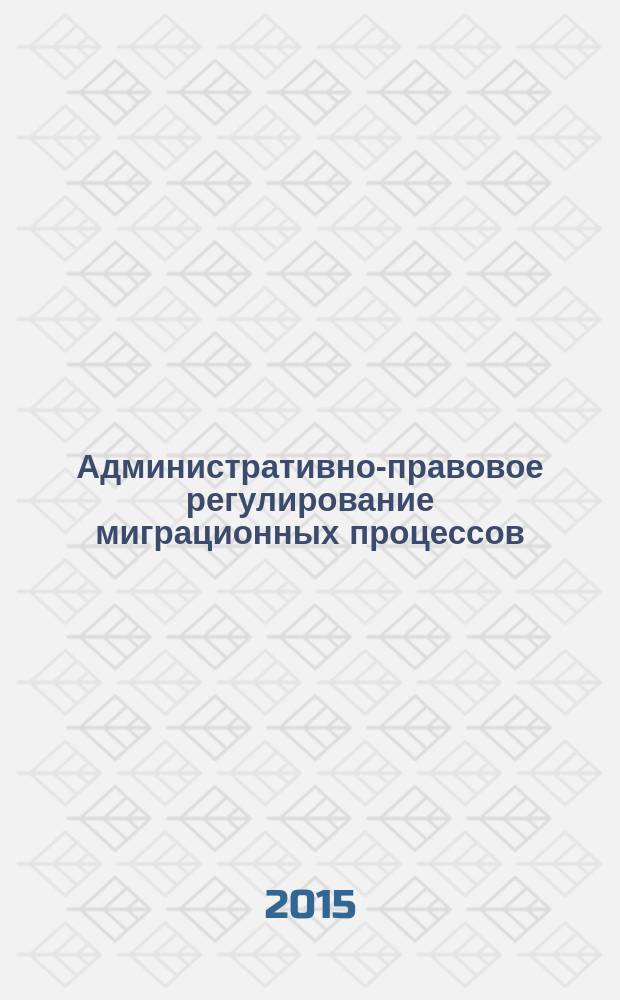 Административно-правовое регулирование миграционных процессов : современность и перспективы : монография