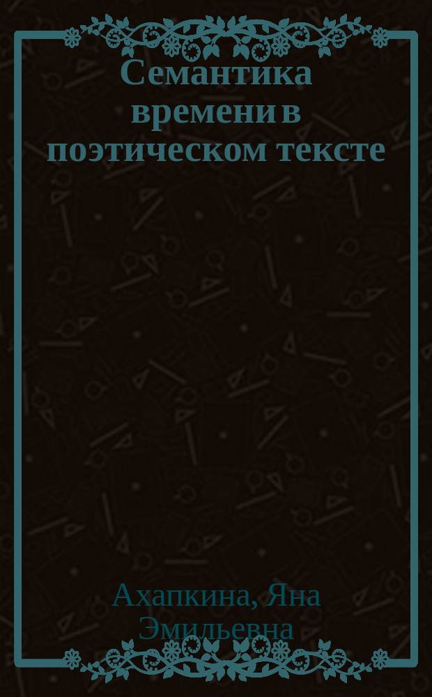 Семантика времени в поэтическом тексте : (на материале лирики Анны Ахматовой и Осипа Мандельштама акмеистического периода творчества)
