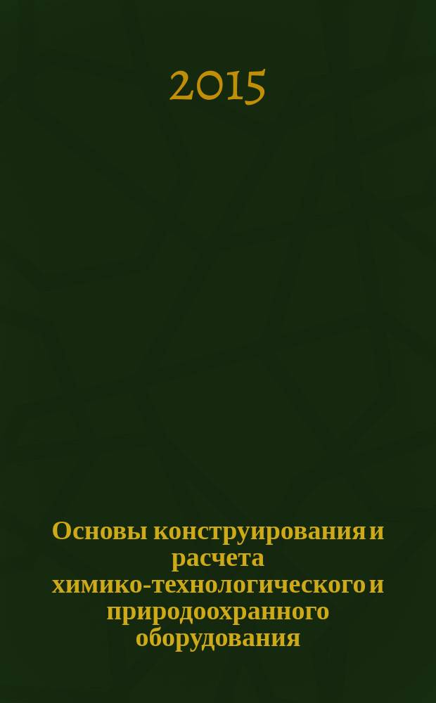 Основы конструирования и расчета химико-технологического и природоохранного оборудования : справочник учебное пособие для подготовки бакалавров, специалистов, магистров по направлению: "Энерго- и ресурсосберегающие процессы в химии, нефтехимии и биотехнологии". Т. 1