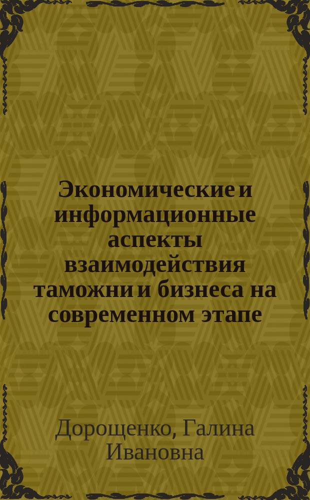 Экономические и информационные аспекты взаимодействия таможни и бизнеса на современном этапе : монография