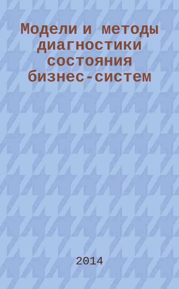 Модели и методы диагностики состояния бизнес-систем : учебное пособие : для магистрантов направления 080200 "Менеджмент", магистерская программа "Управление развитием бизнеса"