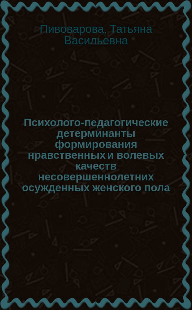 Психолого-педагогические детерминанты формирования нравственных и волевых качеств несовершеннолетних осужденных женского пола : монография
