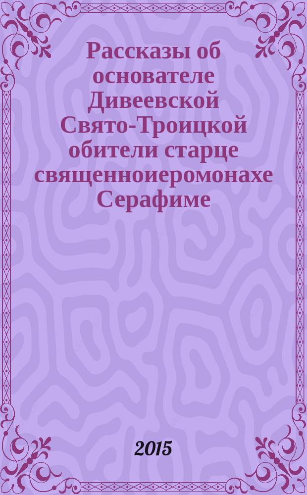 Рассказы об основателе Дивеевской Свято-Троицкой обители старце священноиеромонахе Серафиме : воспоминания серафимовских стариц и других современников