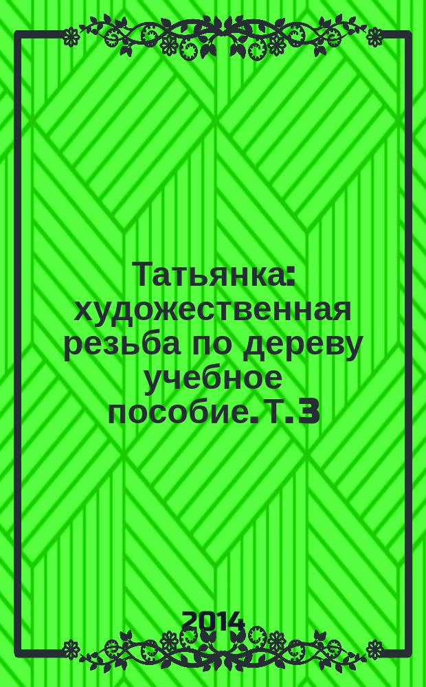 Татьянка : художественная резьба по дереву учебное пособие. Т. 3