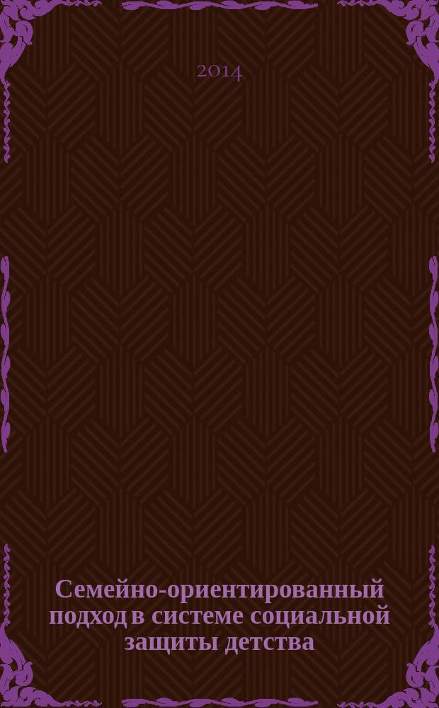 Семейно-ориентированный подход в системе социальной защиты детства : практические рекомендации по работе с несовершеннолетними и семьей : учебное пособие