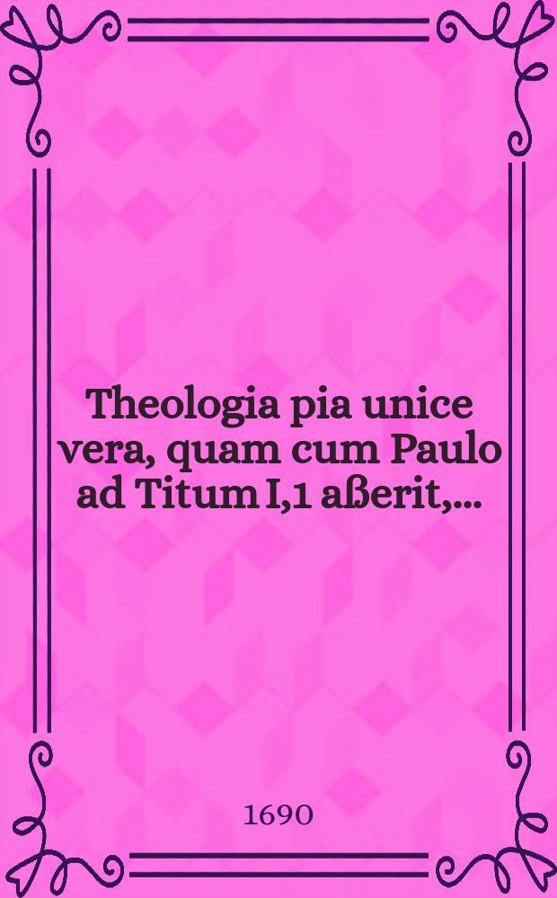 Theologia pia unice vera, quam cum Paulo ad Titum I,1 aßerit, ...