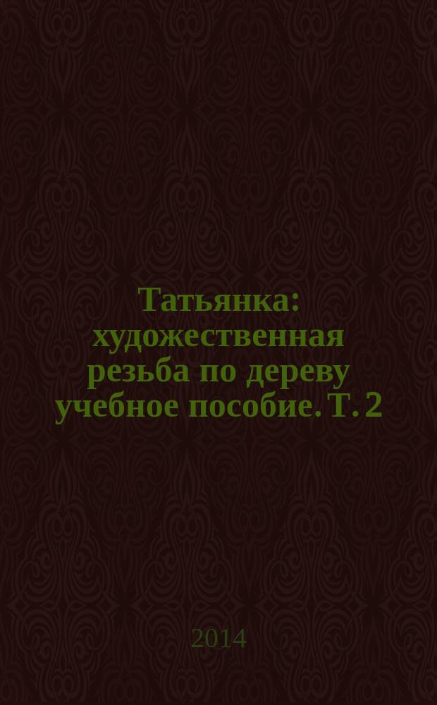 Татьянка : художественная резьба по дереву учебное пособие. Т. 2