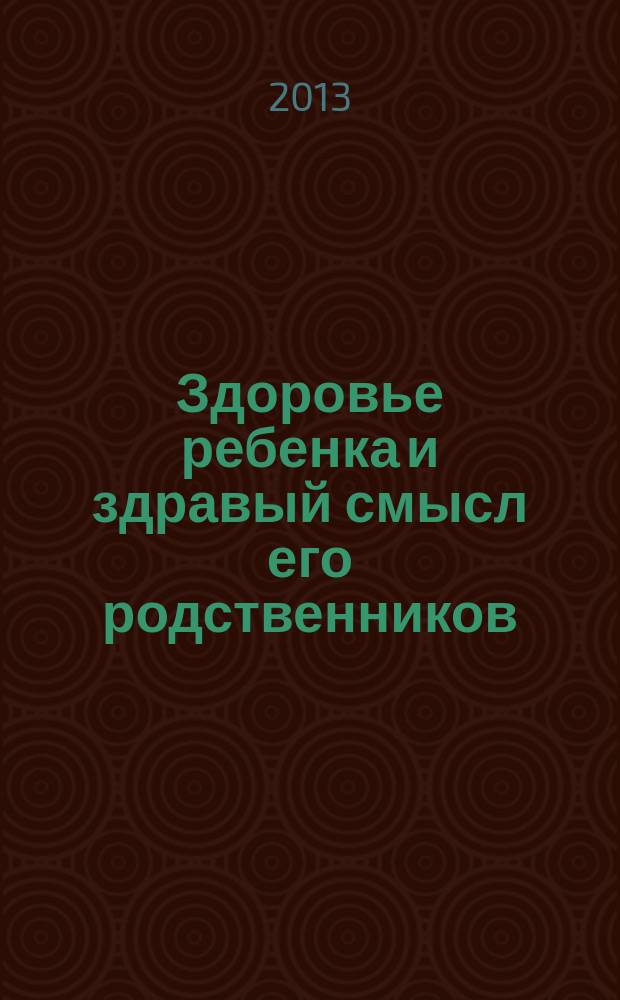 Здоровье ребенка и здравый смысл его родственников : настольная книга для папа и мам