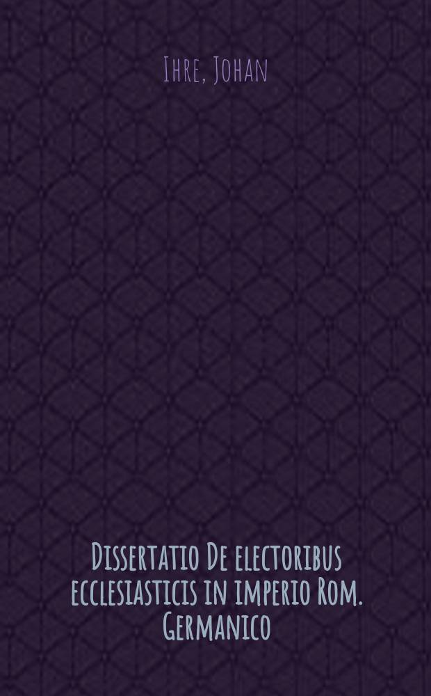 ... Dissertatio De electoribus ecclesiasticis in imperio Rom. Germanico