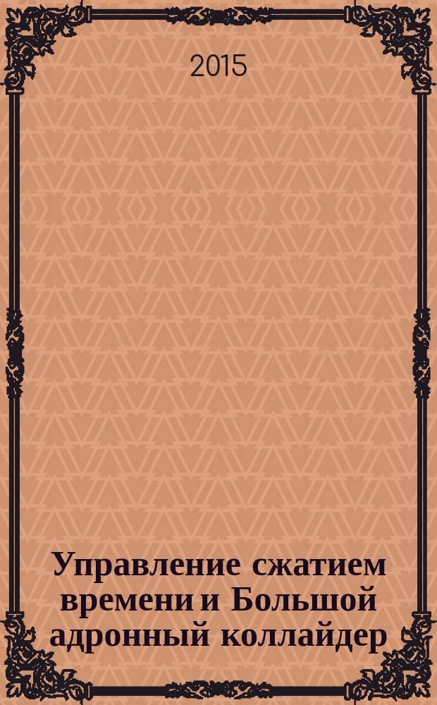 Управление сжатием времени и Большой адронный коллайдер : (нелинейность времени) : сборник статей и документов