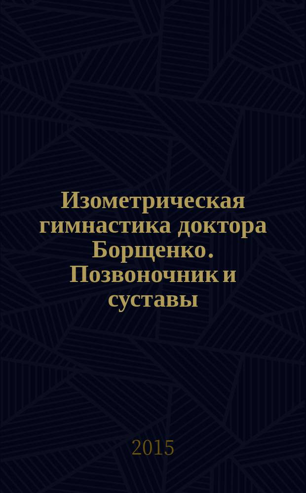 Изометрическая гимнастика доктора Борщенко. Позвоночник и суставы : полный курс упражнений : 180 позиционных упражнений для всех отделов позвоночника, суставов рук и ног, 583 фотоиллюстрации упражнений
