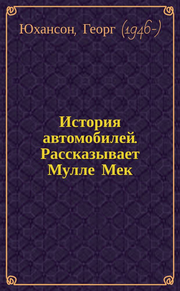 История автомобилей. Рассказывает Мулле Мек: история транспорта для детей: для дошкольного возраста / Георг Юхансон; пер. со швед. Лилианы Затолокиной; худож. пересказ Александра Ярина; ил. Йенса Альбума
