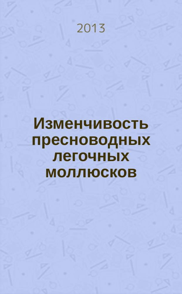 Изменчивость пресноводных легочных моллюсков (таксономический аспект) = Variability in freshwater pulmonate mollusks (a taxonomic perspective) : монография