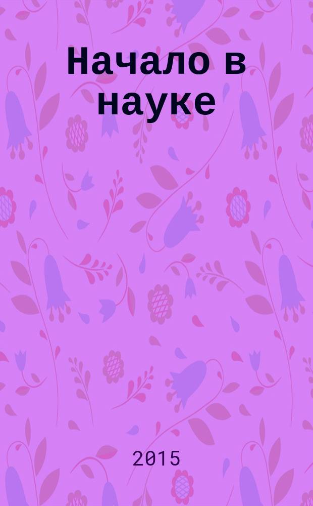 Начало в науке : материалы Всероссийской научно-практической конференции школьников, студентов, магистрантов и аспирантов, 16-17 апреля 2015 г. [в 2 ч. Ч. 2