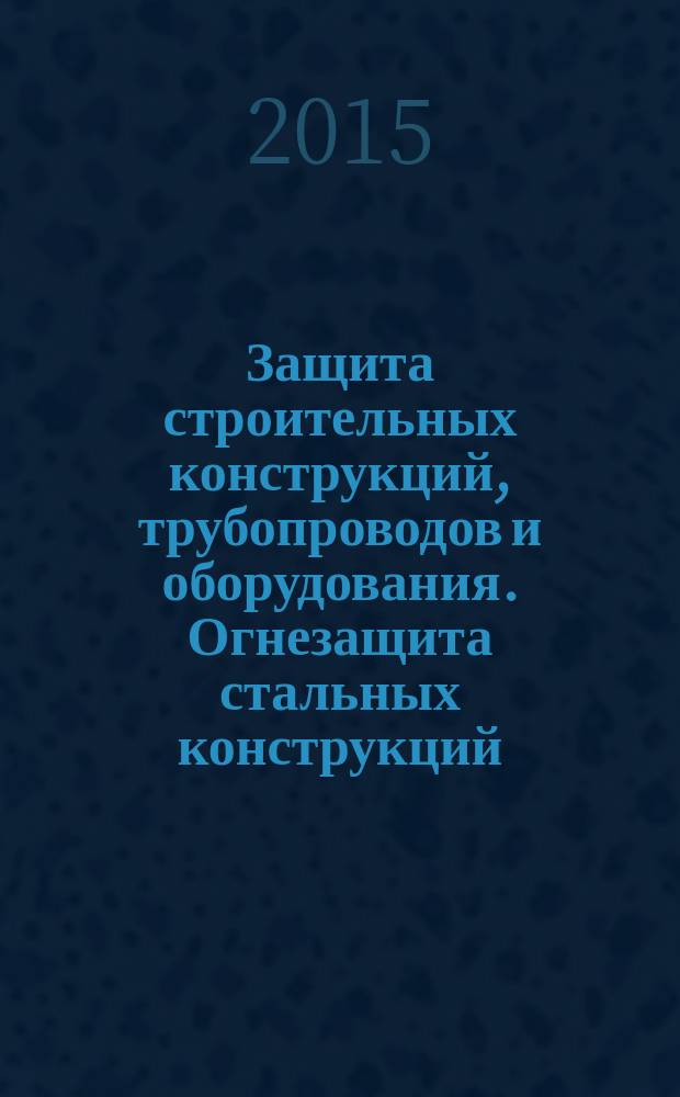 Защита строительных конструкций, трубопроводов и оборудования. Огнезащита стальных конструкций. Монтаж покрытия огнезащитного. Правила, контроль выполнения и требования к результатам работ