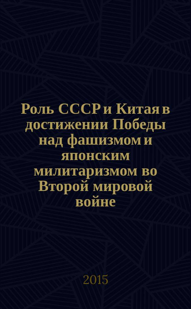 Роль СССР и Китая в достижении Победы над фашизмом и японским милитаризмом во Второй мировой войне : тезисы докладов российско-китайской научной конференции, Москва, 5-6 мая 2015 года
