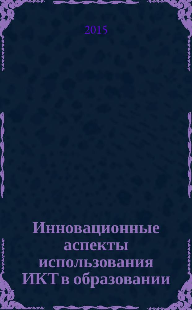 Инновационные аспекты использования ИКТ в образовании : материалы I Международной научно-практической конференции (26 февраля 2015 г.) : сборник научных трудов