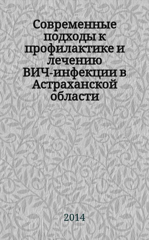 Современные подходы к профилактике и лечению ВИЧ-инфекции в Астраханской области : материалы Региональной научно-практической конференции, посвященной 25-летию организации службы профилактики ВИЧ/СПИДа в Астраханской области, г. Астрахань, 7-8 октября 2014 года
