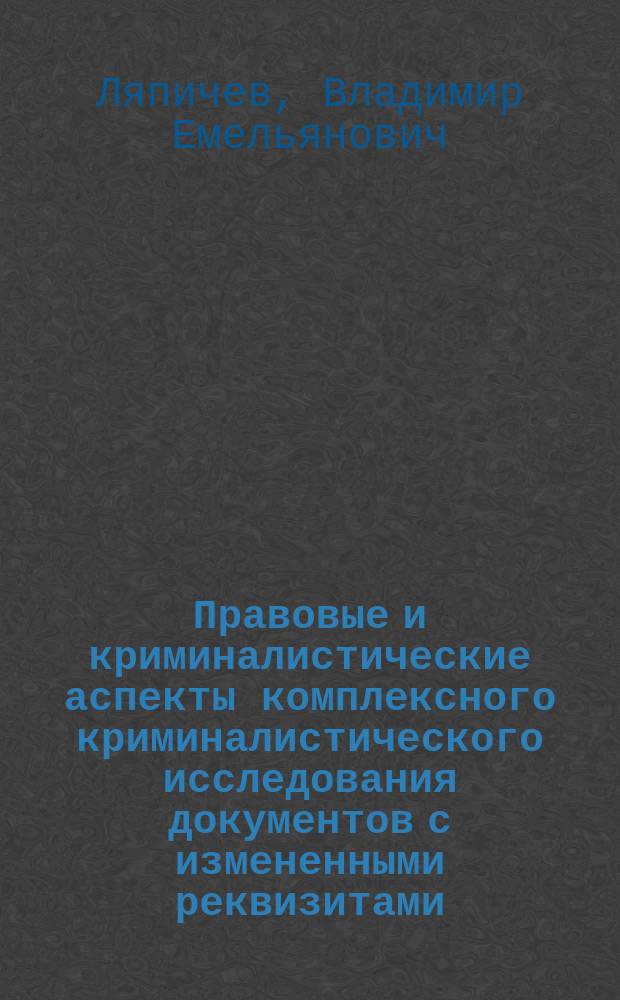 Правовые и криминалистические аспекты комплексного криминалистического исследования документов с измененными реквизитами : учебно-методическое пособие