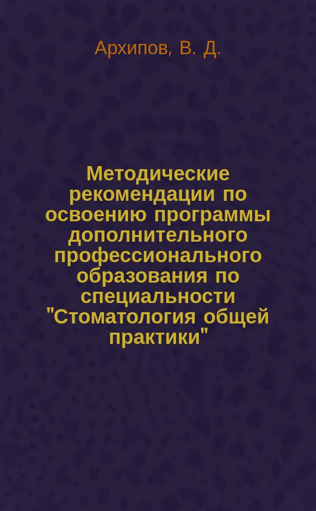 Методические рекомендации по освоению программы дополнительного профессионального образования по специальности "Стоматология общей практики" (31.08.72) : учебно-методическое пособие для врачей-стоматологов общей практики