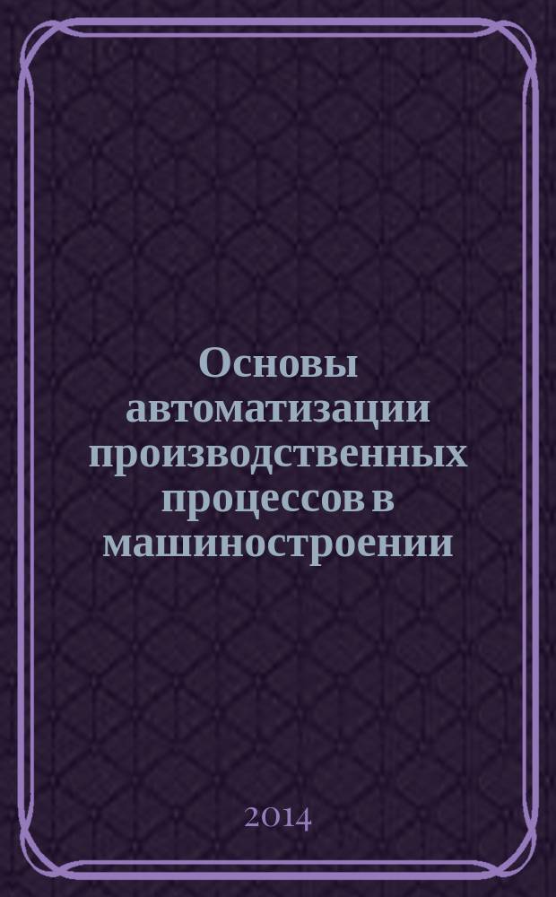 Основы автоматизации производственных процессов в машиностроении : учебное пособие