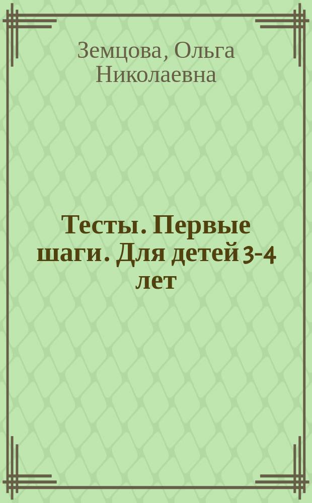 Тесты. Первые шаги. Для детей 3-4 лет : для дошкольного возраста : 0+