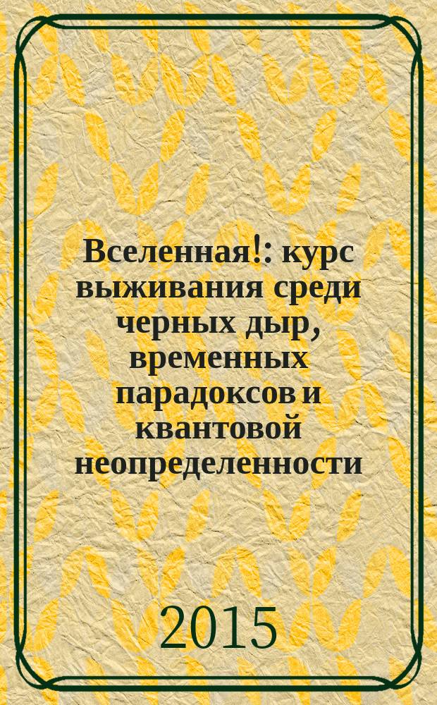 Вселенная! : курс выживания среди черных дыр, временных парадоксов и квантовой неопределенности