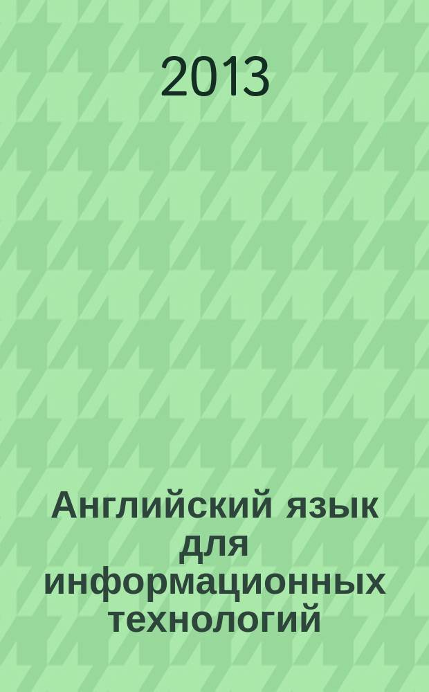 Английский язык для информационных технологий : учебное пособие : для студентов очной формы обучения направлений подготовки 230000"Информатика и вычислительная техника"; 230100 "Информационная и вычислительная техника"; 230200 "Информационные системы"; 230202 "Информационные технологии в образовании"; 230201 "Информационные системы и технологии"; 090900.62 "Информационная безопасность" : в 2 ч.