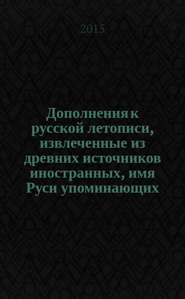 Дополнения к русской летописи, извлеченные из древних источников иностранных, имя Руси упоминающих : сборник