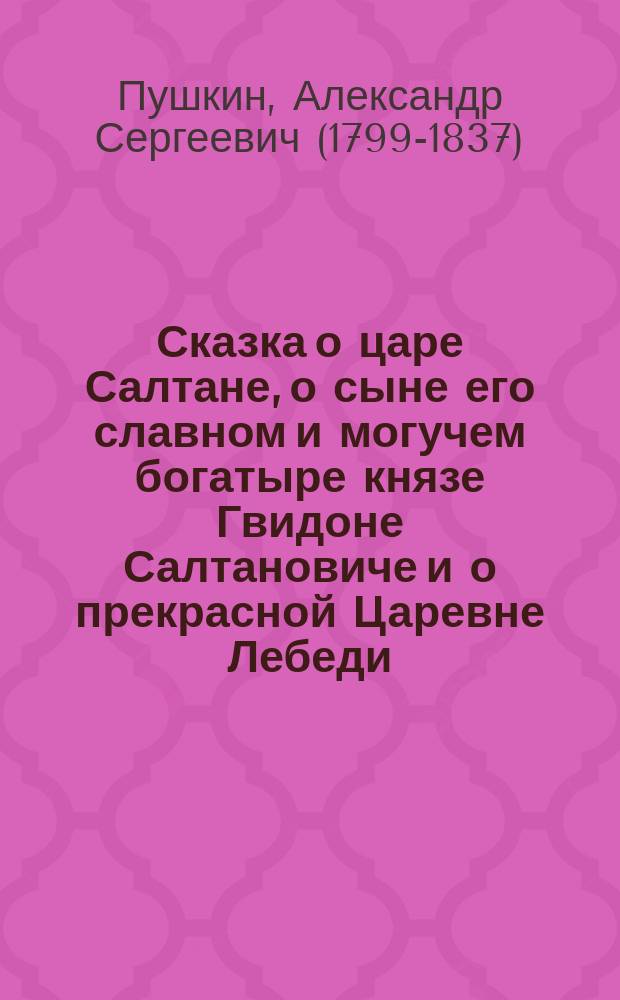 Сказка о царе Салтане, о сыне его славном и могучем богатыре князе Гвидоне Салтановиче и о прекрасной Царевне Лебеди : сказка : для детей до трех лет