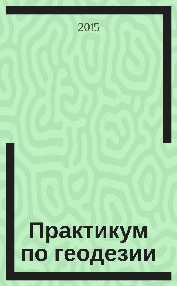 Практикум по геодезии : учебное пособие для студентов высших учебных заведений, обучающихся по направлению 120300 - Землеустройство и земельный кадастр и специальностям: 120301 - Землеустройство, 120302 - Земельный кадастр, 120303 - Городской кадастр