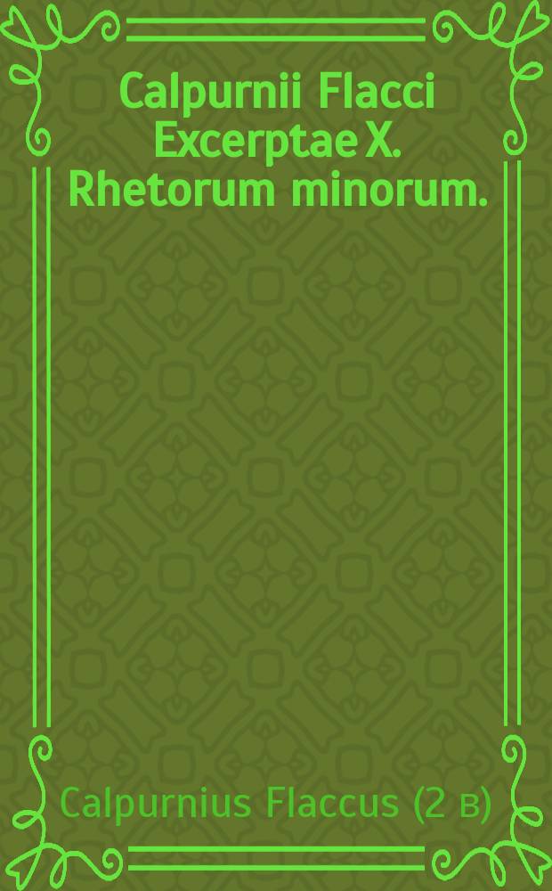 Calpurnii Flacci Excerptae X. Rhetorum minorum. // ... Declamationes undeviginti.