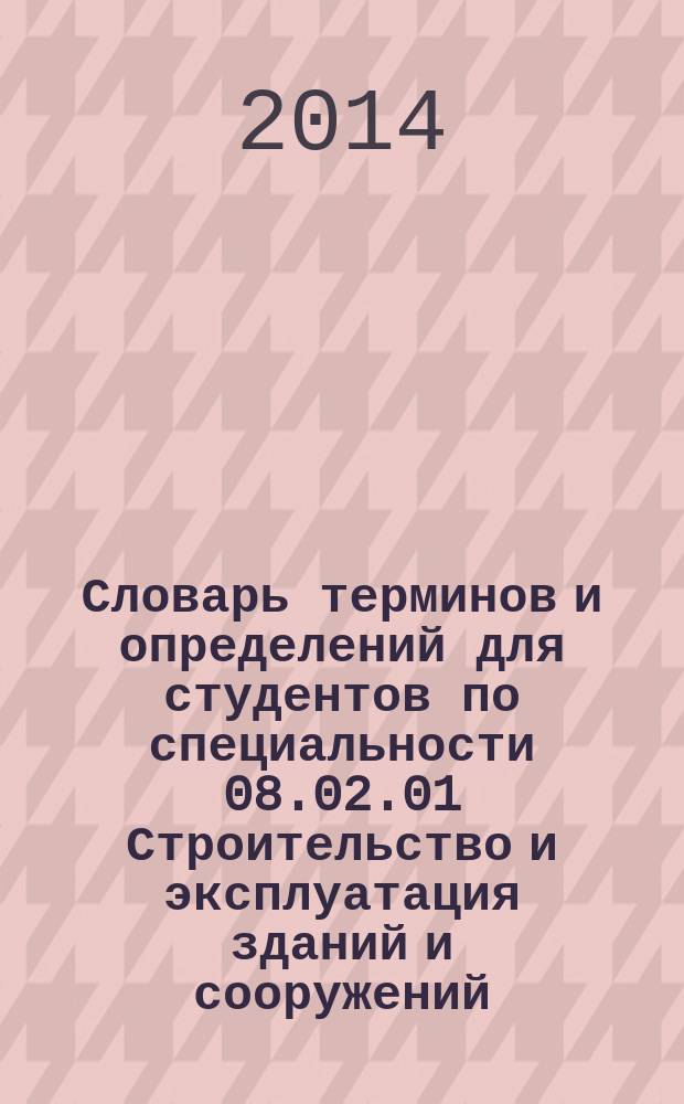 Словарь терминов и определений для студентов по специальности 08.02.01 Строительство и эксплуатация зданий и сооружений : учебно-справочное пособие