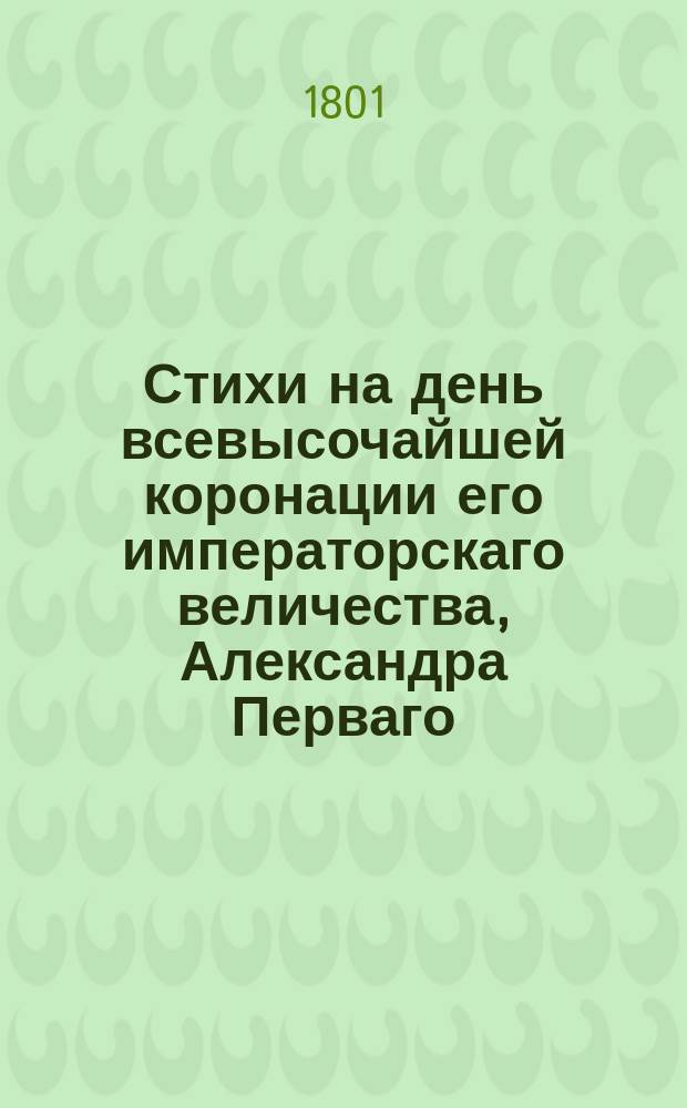 Стихи на день всевысочайшей коронации его императорскаго величества, Александра Перваго