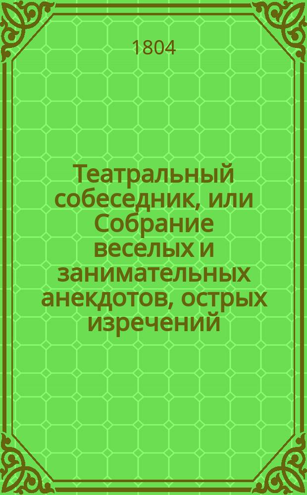 Театральный собеседник, или Собрание веселых и занимательных анекдотов, острых изречений, странных обычаев, касающихся до театра и проч. : Изданный в пользу и удовольстьвие! любителей театра