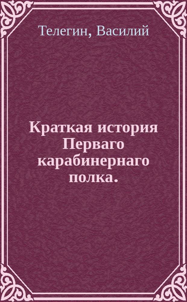 Краткая история Перваго карабинернаго полка. : От начала сформирования и до 1818 года