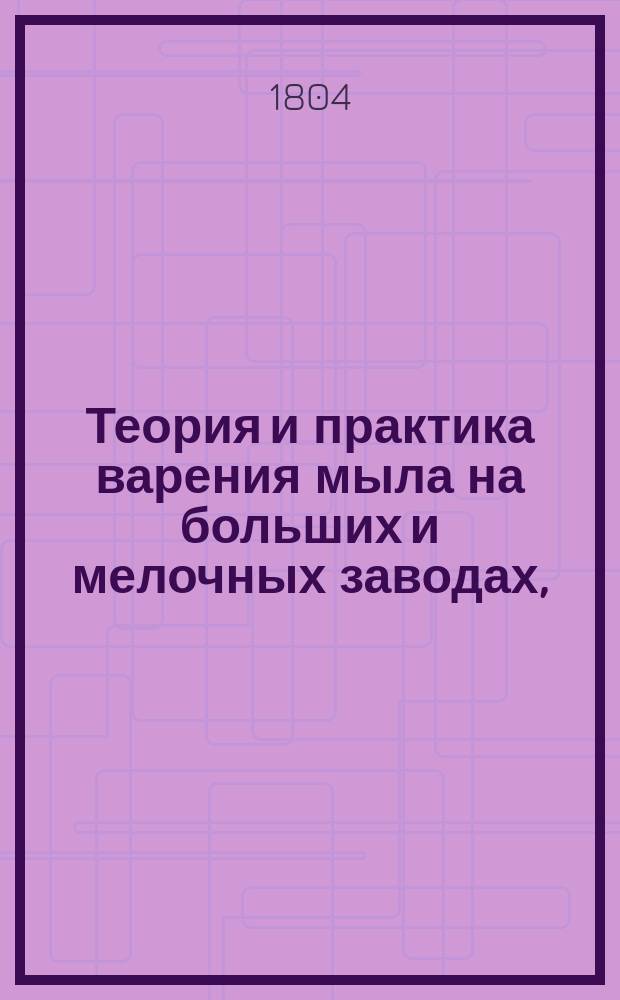 Теория и практика варения мыла на больших и мелочных заводах, : С описанием домашних способов заменять таковое различными жидкостями