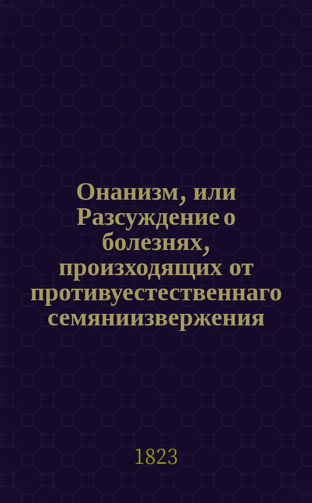 Онанизм, или Разсуждение о болезнях, произходящих от противуестественнаго семяниизвержения.