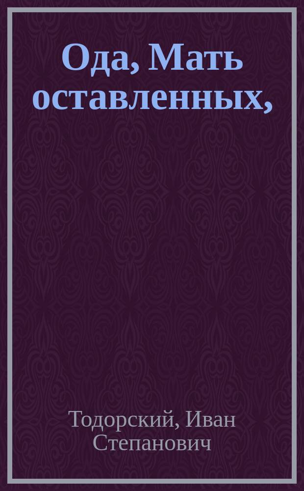Ода, Мать оставленных, : на всерадостный день тезоименитства ея императорскаго величества благоверныя государыни императрицы Марии Феодоровны, и вселюбезнейшия дщери ея благоверныя государыни и великия княжны Марии Павловны