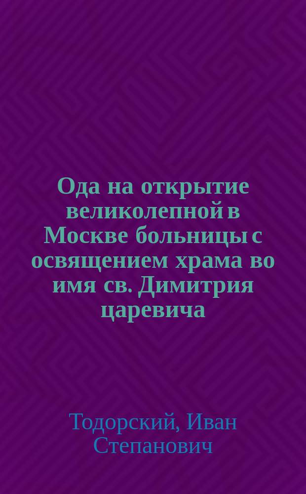 Ода на открытие великолепной в Москве больницы с освящением храма во имя св. Димитрия царевича, бывшем при высочайшем его императорскаго величества, государя императора Александра Павловича, и всей высочайшей фамилии присутствии, сентября 22 дня 1801 года; преднамеренной покойным и вечной памяти достойным князем Дмитрием Михайловичем Голицыным,