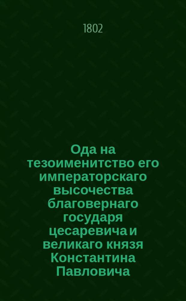 Ода на тезоименитство его императорскаго высочества благовернаго государя цесаревича и великаго князя Константина Павловича.